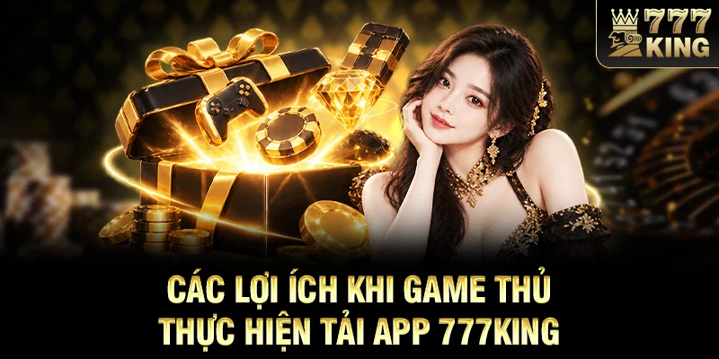 Các lợi ích khi game thủ thực hiện tải app 777KING