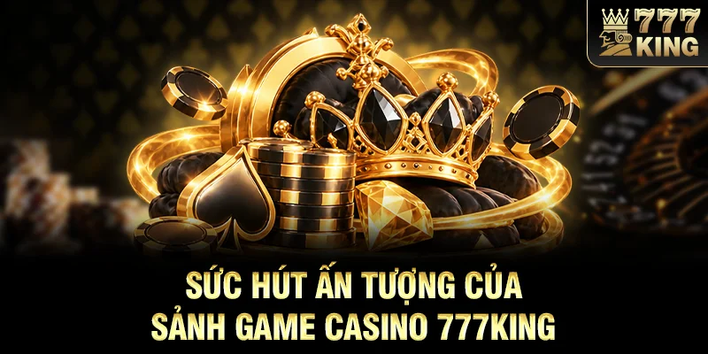 Sức hút ấn tượng của sảnh game casino 777KING